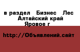  в раздел : Бизнес » Лес . Алтайский край,Яровое г.